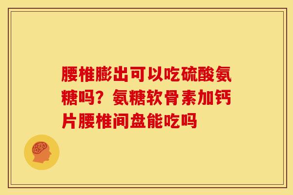 腰椎膨出可以吃硫酸氨糖吗？氨糖软骨素加钙片腰椎间盘能吃吗