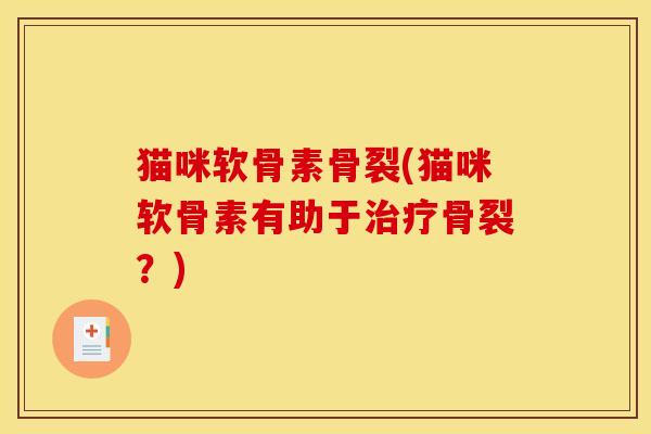 猫咪软骨素骨裂(猫咪软骨素有助于治疗骨裂？)