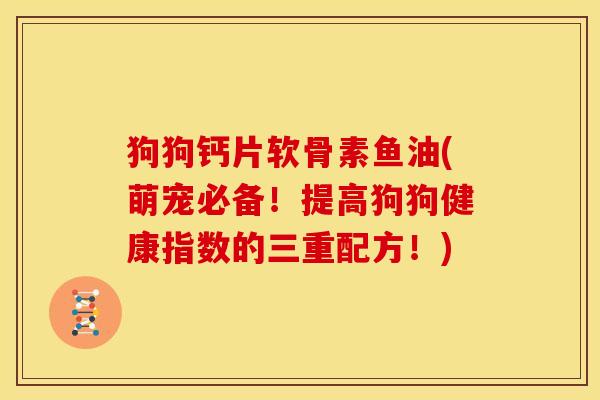 狗狗钙片软骨素鱼油(萌宠必备！提高狗狗健康指数的三重配方！)