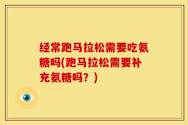经常跑马拉松需要吃氨糖吗(跑马拉松需要补充氨糖吗？)