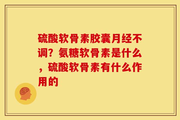 硫酸软骨素胶囊月经不调？氨糖软骨素是什么，硫酸软骨素有什么作用的