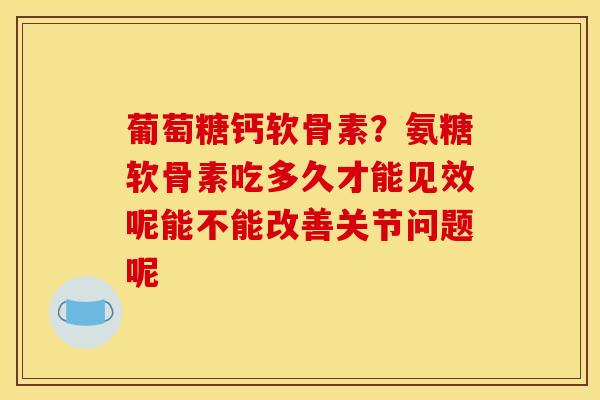 葡萄糖钙软骨素？氨糖软骨素吃多久才能见效呢能不能改善关节问题呢