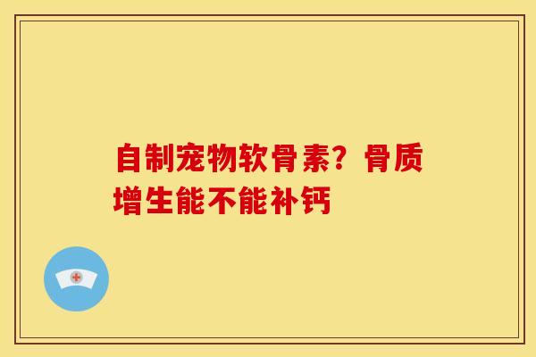 自制宠物软骨素？骨质增生能不能补钙