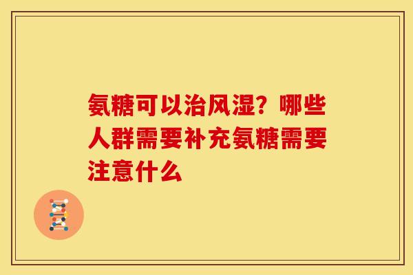氨糖可以治风湿？哪些人群需要补充氨糖需要注意什么