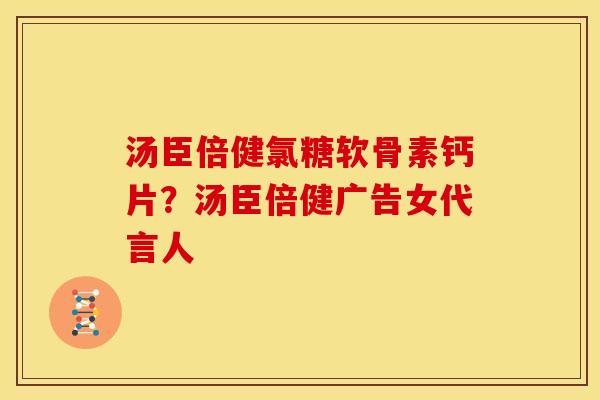 汤臣倍健氯糖软骨素钙片？汤臣倍健广告女代言人