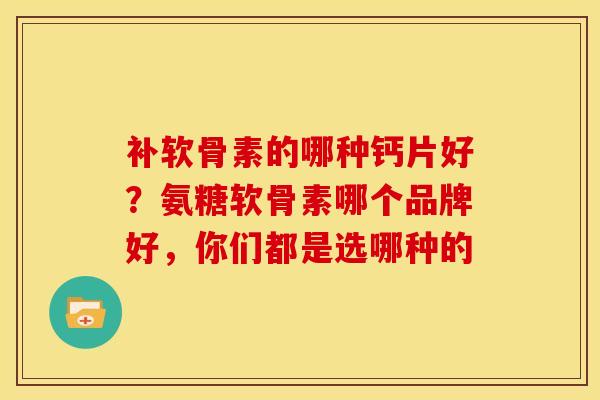 补软骨素的哪种钙片好？氨糖软骨素哪个品牌好，你们都是选哪种的