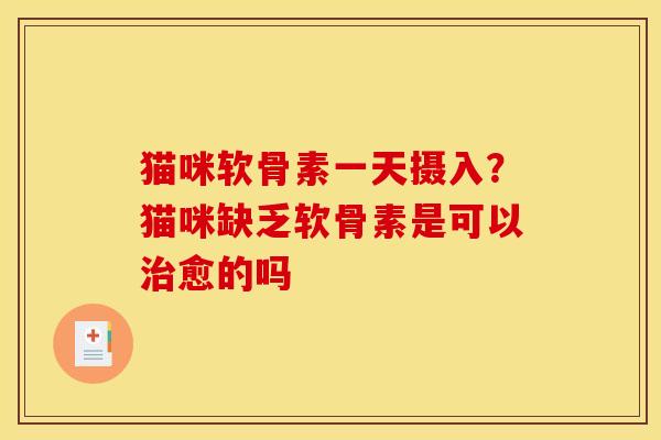 猫咪软骨素一天摄入？猫咪缺乏软骨素是可以治愈的吗