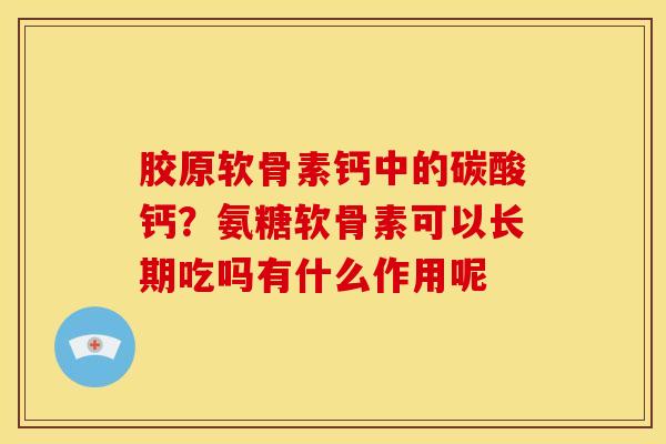 胶原软骨素钙中的碳酸钙？氨糖软骨素可以长期吃吗有什么作用呢