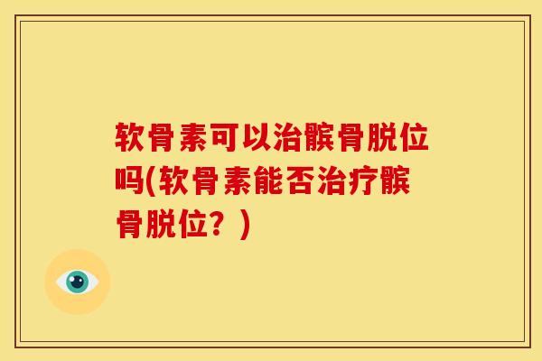 软骨素可以治髌骨脱位吗(软骨素能否治疗髌骨脱位？)