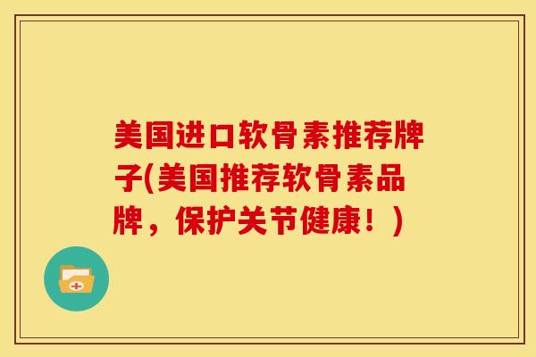 美国进口软骨素推荐牌子(美国推荐软骨素品牌，保护关节健康！)