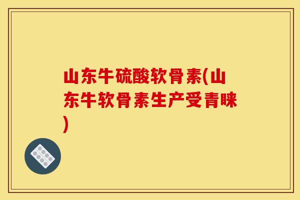 山东牛硫酸软骨素(山东牛软骨素生产受青睐)