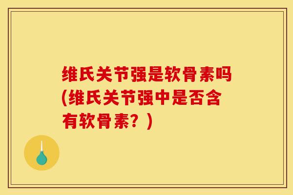 维氏关节强是软骨素吗(维氏关节强中是否含有软骨素？)