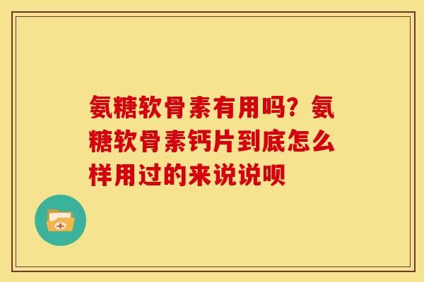 氨糖软骨素有用吗？氨糖软骨素钙片到底怎么样用过的来说说呗