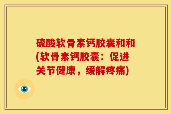 硫酸软骨素钙胶囊和和(软骨素钙胶囊：促进关节健康，缓解疼痛)