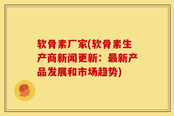 软骨素厂家(软骨素生产商新闻更新：最新产品发展和市场趋势)