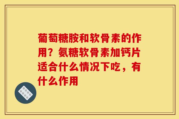 葡萄糖胺和软骨素的作用？氨糖软骨素加钙片适合什么情况下吃，有什么作用
