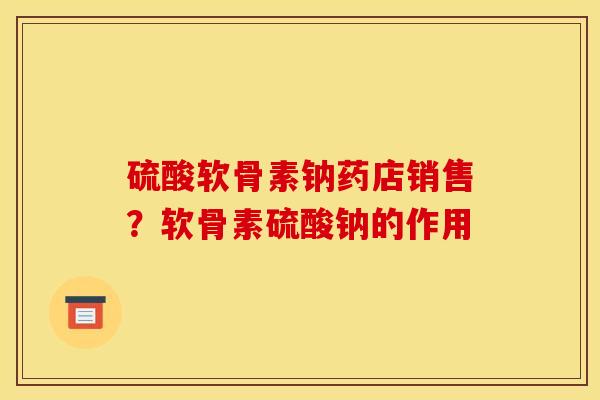 硫酸软骨素钠药店销售？软骨素硫酸钠的作用