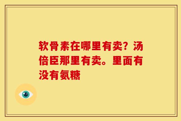 软骨素在哪里有卖？汤倍臣那里有卖。里面有没有氨糖