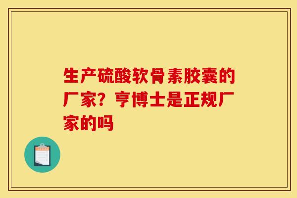 生产硫酸软骨素胶囊的厂家？亨博士是正规厂家的吗