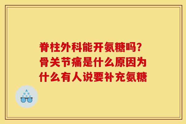 脊柱外科能开氨糖吗？骨关节痛是什么原因为什么有人说要补充氨糖