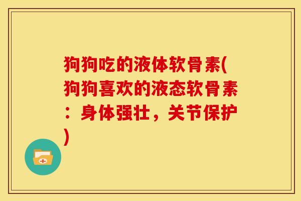 狗狗吃的液体软骨素(狗狗喜欢的液态软骨素：身体强壮，关节保护)