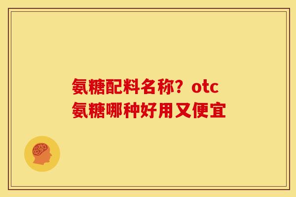 氨糖配料名称？otc氨糖哪种好用又便宜