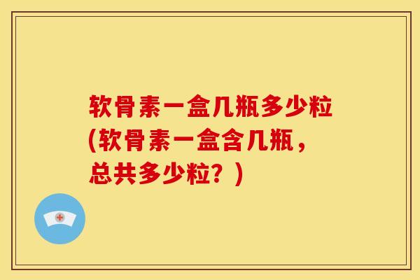 软骨素一盒几瓶多少粒(软骨素一盒含几瓶，总共多少粒？)