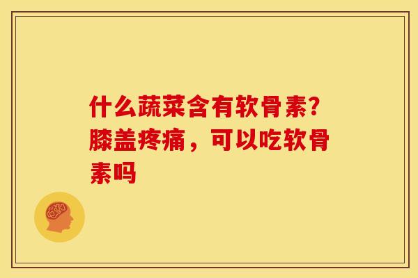 什么蔬菜含有软骨素？膝盖疼痛，可以吃软骨素吗