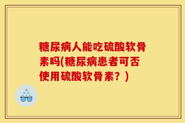 糖尿病人能吃硫酸软骨素吗(糖尿病患者可否使用硫酸软骨素？)