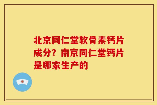 北京同仁堂软骨素钙片成分？南京同仁堂钙片是哪家生产的