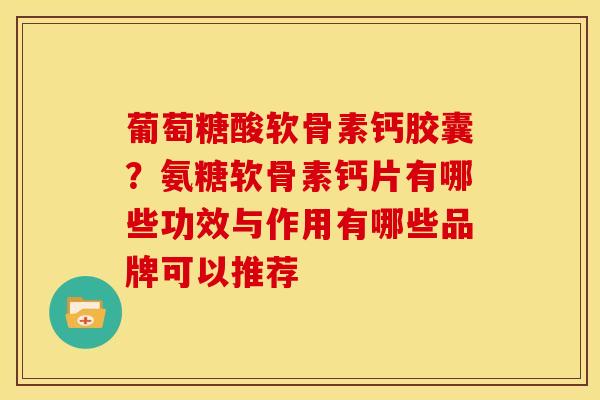 葡萄糖酸软骨素钙胶囊？氨糖软骨素钙片有哪些功效与作用有哪些品牌可以推荐
