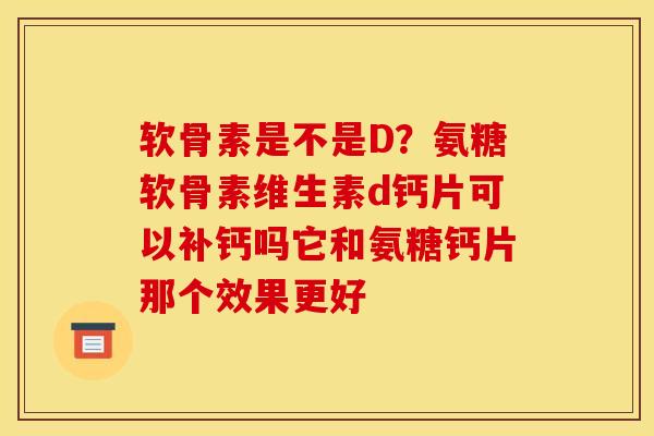 软骨素是不是D？氨糖软骨素维生素d钙片可以补钙吗它和氨糖钙片那个效果更好