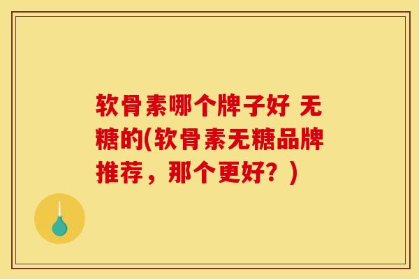 软骨素哪个牌子好 无糖的(软骨素无糖品牌推荐，那个更好？)