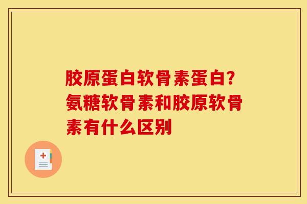 胶原蛋白软骨素蛋白？氨糖软骨素和胶原软骨素有什么区别