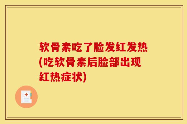 软骨素吃了脸发红发热(吃软骨素后脸部出现红热症状)