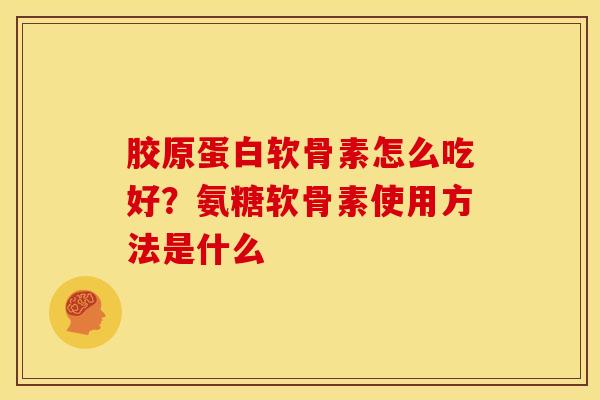 胶原蛋白软骨素怎么吃好？氨糖软骨素使用方法是什么