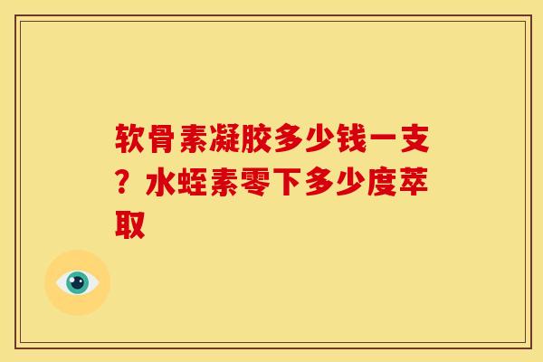 软骨素凝胶多少钱一支？水蛭素零下多少度萃取