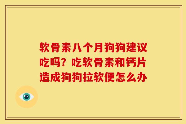 软骨素八个月狗狗建议吃吗？吃软骨素和钙片造成狗狗拉软便怎么办