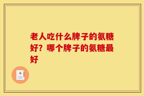 老人吃什么牌子的氨糖好？哪个牌子的氨糖最好