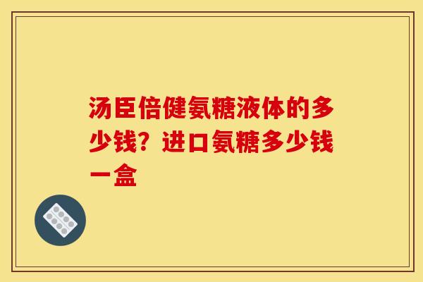 汤臣倍健氨糖液体的多少钱？进口氨糖多少钱一盒