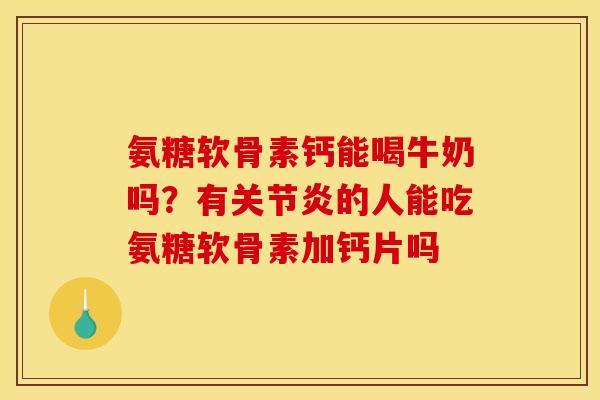 氨糖软骨素钙能喝牛奶吗？有关节炎的人能吃氨糖软骨素加钙片吗