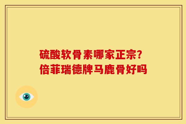 硫酸软骨素哪家正宗？倍菲瑞德牌马鹿骨好吗