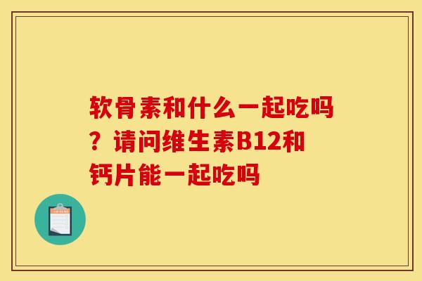软骨素和什么一起吃吗？请问维生素B12和钙片能一起吃吗