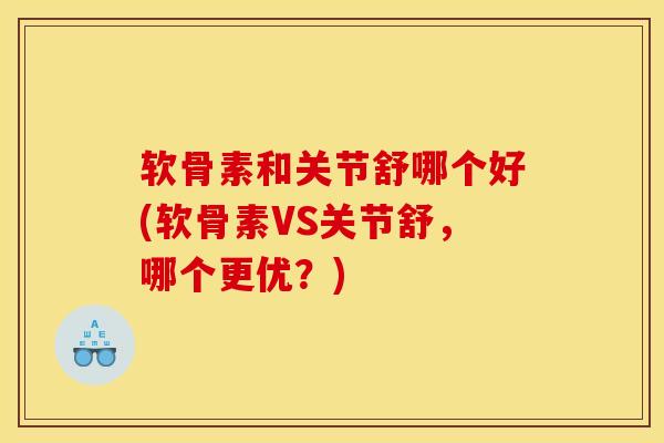 软骨素和关节舒哪个好(软骨素VS关节舒，哪个更优？)