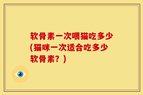 软骨素一次喂猫吃多少(猫咪一次适合吃多少软骨素？)