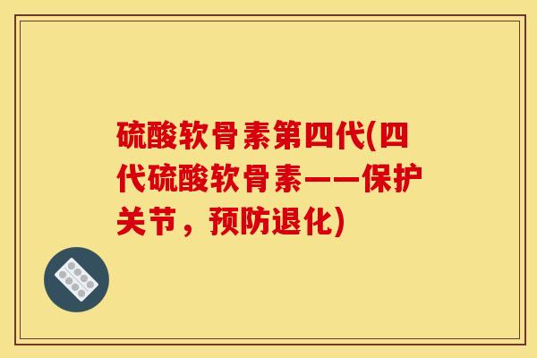 硫酸软骨素第四代(四代硫酸软骨素——保护关节，预防退化)