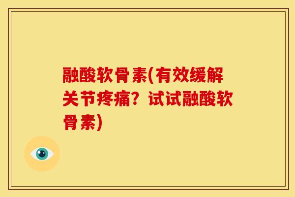 融酸软骨素(有效缓解关节疼痛？试试融酸软骨素)
