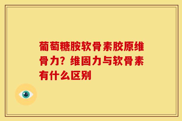 葡萄糖胺软骨素胶原维骨力？维固力与软骨素有什么区别