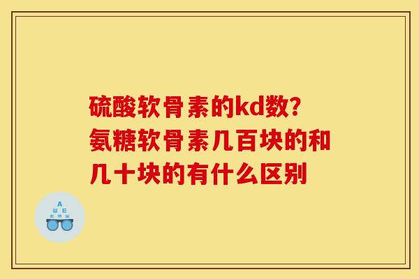 硫酸软骨素的kd数？氨糖软骨素几百块的和几十块的有什么区别