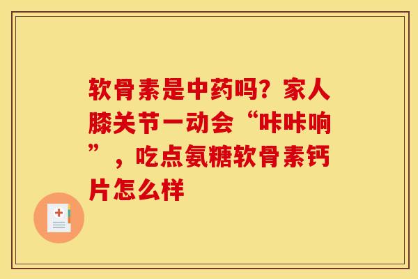 软骨素是中药吗？家人膝关节一动会“咔咔响”，吃点氨糖软骨素钙片怎么样